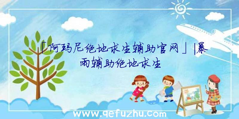 「阿玛尼绝地求生辅助官网」|暴雨辅助绝地求生